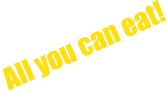 All you can eat!