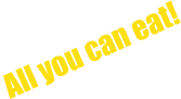 All you can eat!
